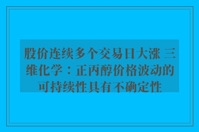 股价连续多个交易日大涨 三维化学：正丙醇价格波动的可持续性具有不确定性