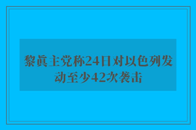 黎真主党称24日对以色列发动至少42次袭击