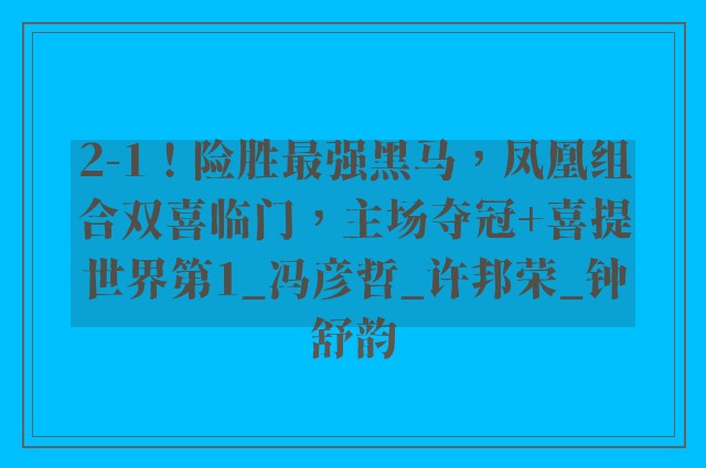 2-1！险胜最强黑马，凤凰组合双喜临门，主场夺冠+喜提世界第1_冯彦哲_许邦荣_钟舒韵