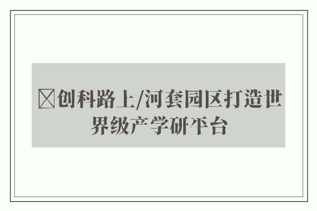 ﻿创科路上/河套园区打造世界级产学研平台