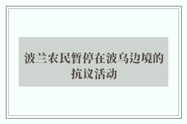 波兰农民暂停在波乌边境的抗议活动