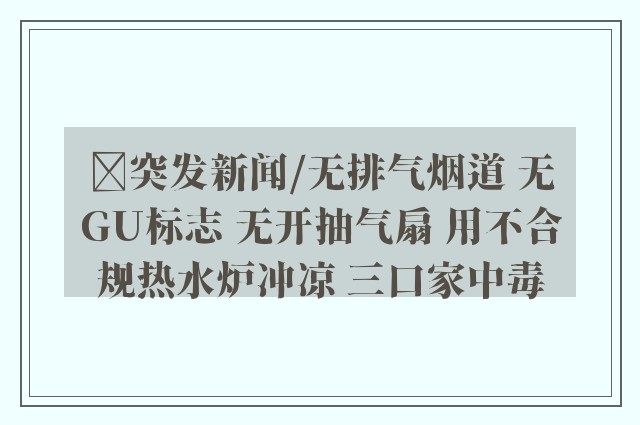 ﻿突发新闻/无排气烟道 无GU标志 无开抽气扇 用不合规热水炉冲凉 三口家中毒