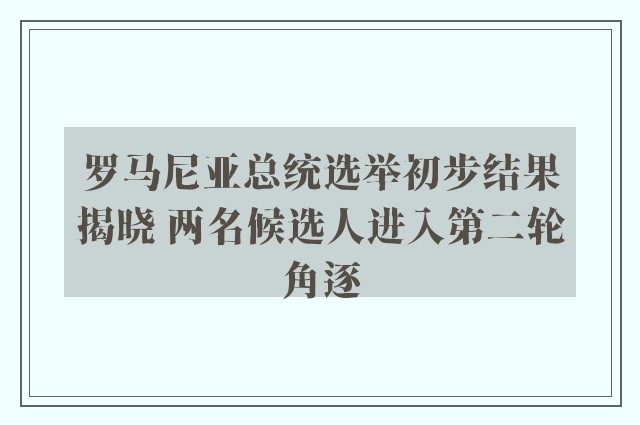 罗马尼亚总统选举初步结果揭晓 两名候选人进入第二轮角逐