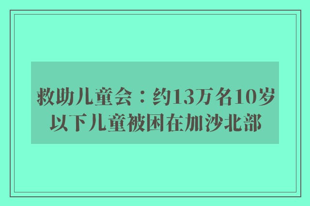 救助儿童会：约13万名10岁以下儿童被困在加沙北部