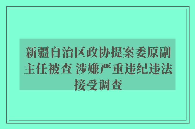 新疆自治区政协提案委原副主任被查 涉嫌严重违纪违法接受调查