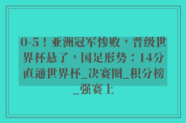 0-5！亚洲冠军惨败，晋级世界杯悬了，国足形势：14分直通世界杯_决赛圈_积分榜_强赛上