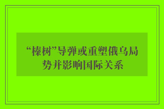 “榛树”导弹或重塑俄乌局势并影响国际关系