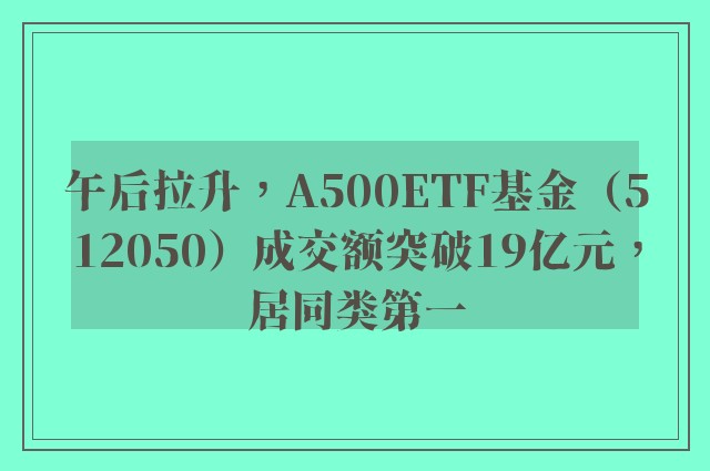 午后拉升，A500ETF基金（512050）成交额突破19亿元，居同类第一