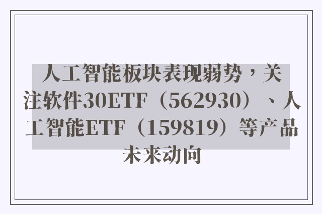 人工智能板块表现弱势，关注软件30ETF（562930）、人工智能ETF（159819）等产品未来动向