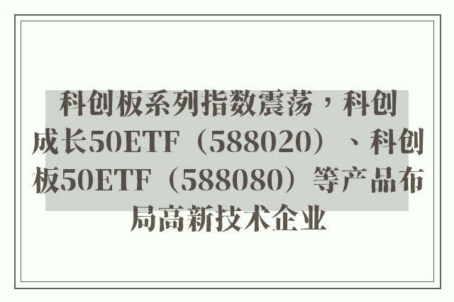 科创板系列指数震荡，科创成长50ETF（588020）、科创板50ETF（588080）等产品布局高新技术企业