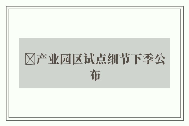 ﻿产业园区试点细节下季公布