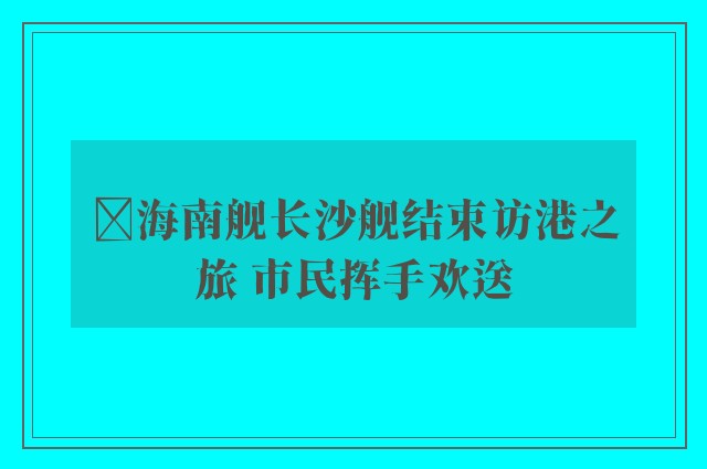 ﻿海南舰长沙舰结束访港之旅 市民挥手欢送