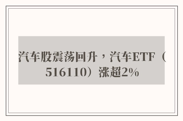 汽车股震荡回升，汽车ETF（516110）涨超2%