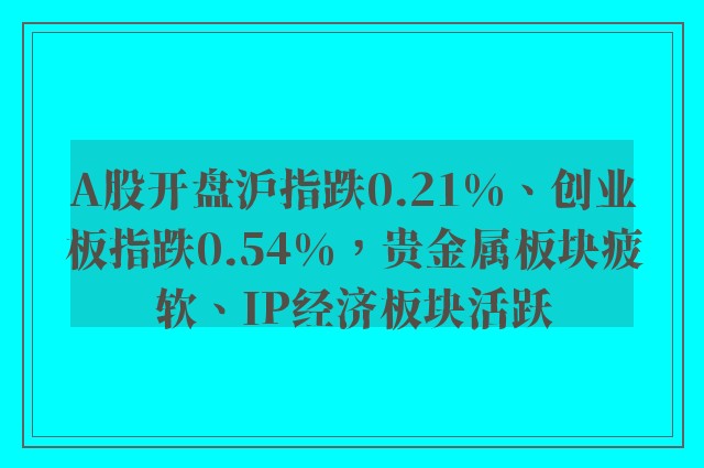 A股开盘沪指跌0.21%、创业板指跌0.54%，贵金属板块疲软、IP经济板块活跃