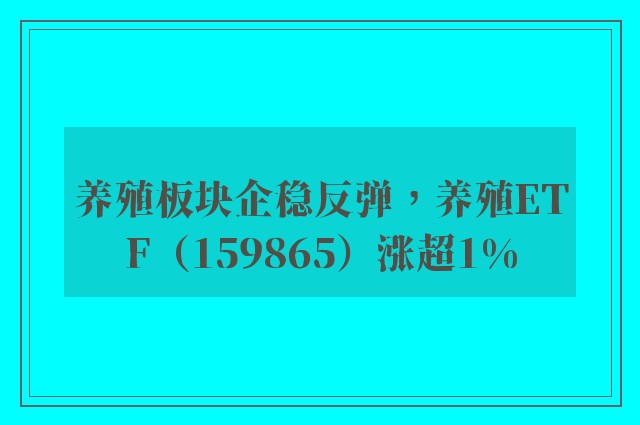 养殖板块企稳反弹，养殖ETF（159865）涨超1%