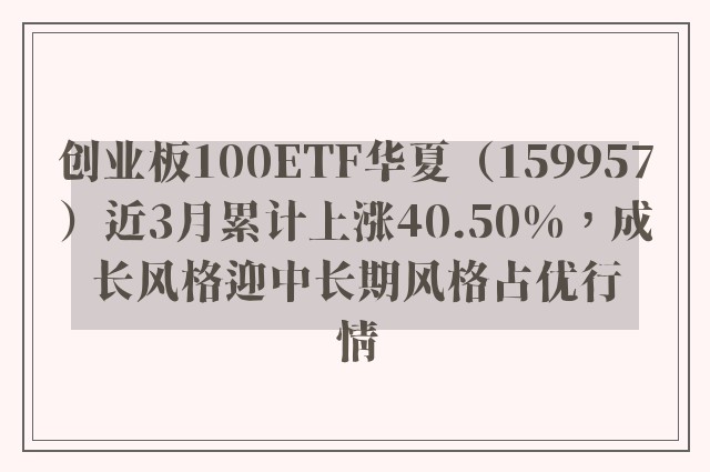 创业板100ETF华夏（159957）近3月累计上涨40.50%，成长风格迎中长期风格占优行情