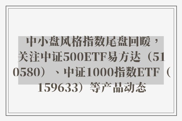 中小盘风格指数尾盘回暖，关注中证500ETF易方达（510580）、中证1000指数ETF（159633）等产品动态