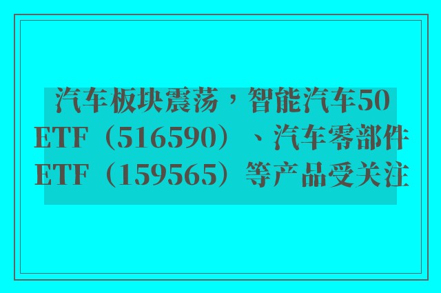 汽车板块震荡，智能汽车50ETF（516590）、汽车零部件ETF（159565）等产品受关注