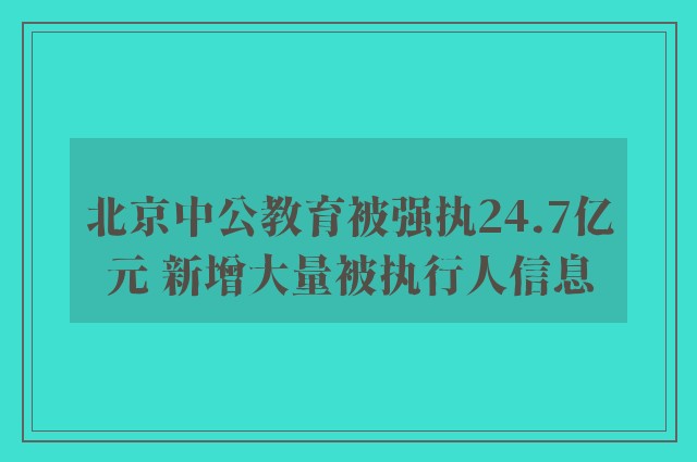 北京中公教育被强执24.7亿元 新增大量被执行人信息