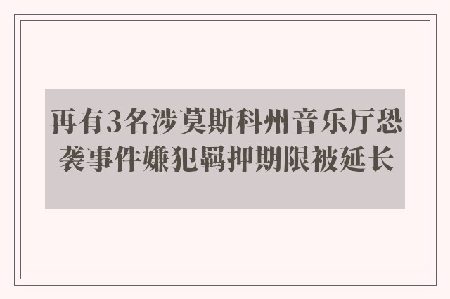 再有3名涉莫斯科州音乐厅恐袭事件嫌犯羁押期限被延长