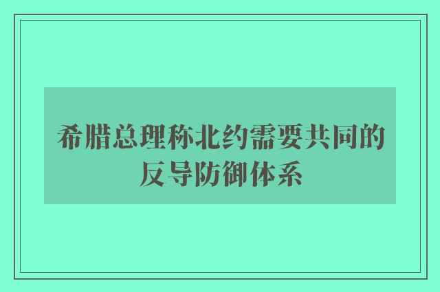 希腊总理称北约需要共同的反导防御体系