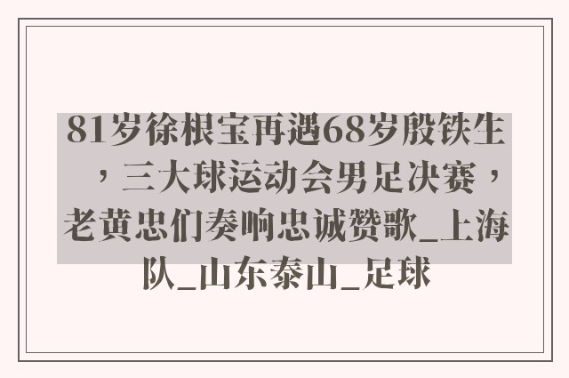 81岁徐根宝再遇68岁殷铁生，三大球运动会男足决赛，老黄忠们奏响忠诚赞歌_上海队_山东泰山_足球