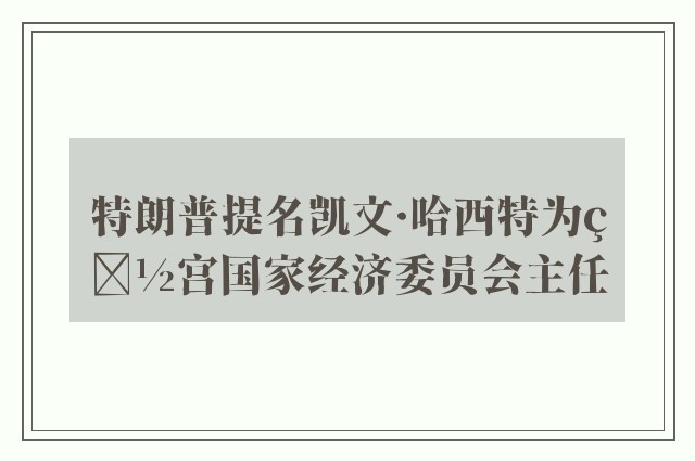 特朗普提名凯文·哈西特为白宫国家经济委员会主任