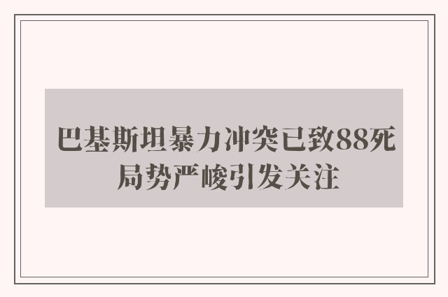 巴基斯坦暴力冲突已致88死 局势严峻引发关注