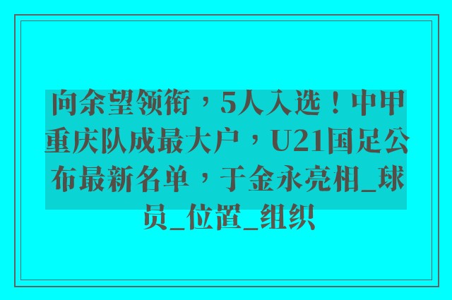 向余望领衔，5人入选！中甲重庆队成最大户，U21国足公布最新名单，于金永亮相_球员_位置_组织