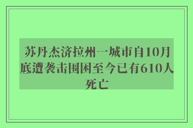 苏丹杰济拉州一城市自10月底遭袭击围困至今已有610人死亡