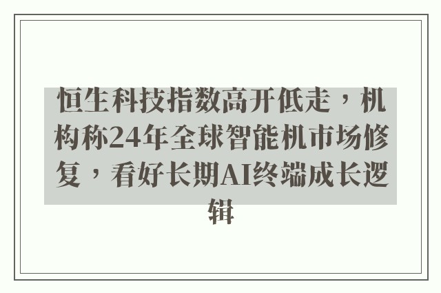 恒生科技指数高开低走，机构称24年全球智能机市场修复，看好长期AI终端成长逻辑