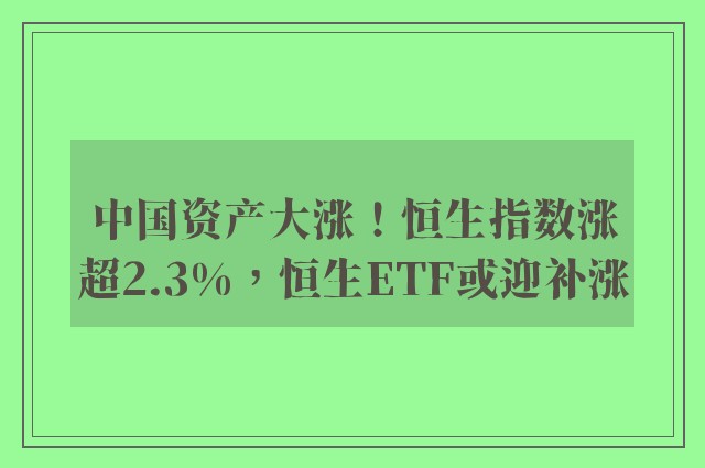 中国资产大涨！恒生指数涨超2.3%，恒生ETF或迎补涨