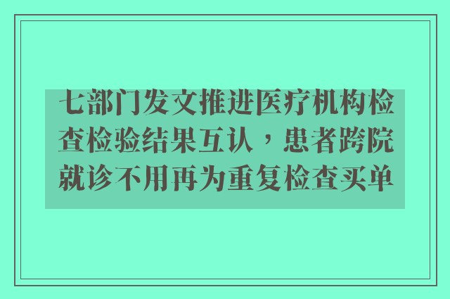 七部门发文推进医疗机构检查检验结果互认，患者跨院就诊不用再为重复检查买单