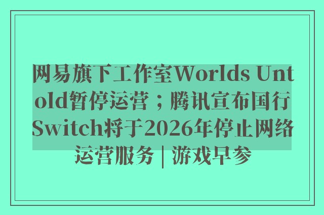 网易旗下工作室Worlds Untold暂停运营；腾讯宣布国行Switch将于2026年停止网络运营服务 | 游戏早参