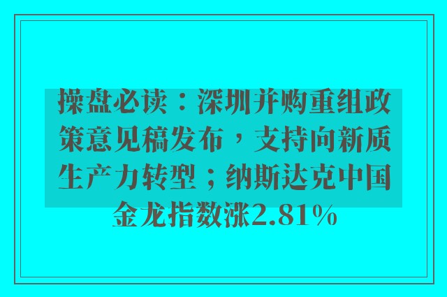 操盘必读：深圳并购重组政策意见稿发布，支持向新质生产力转型；纳斯达克中国金龙指数涨2.81%