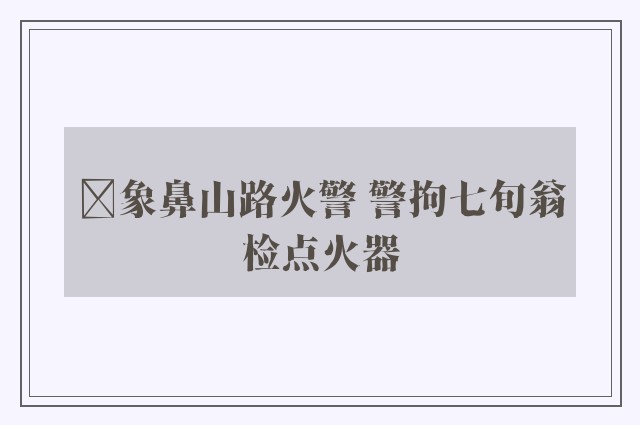 ﻿象鼻山路火警 警拘七旬翁检点火器