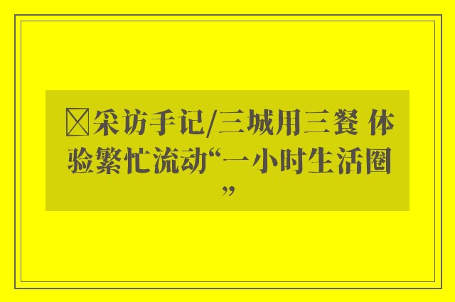 ﻿采访手记/三城用三餐 体验繁忙流动“一小时生活圈”