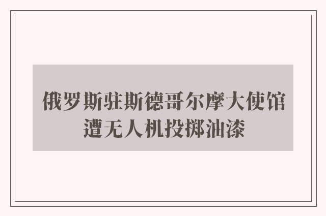 俄罗斯驻斯德哥尔摩大使馆遭无人机投掷油漆