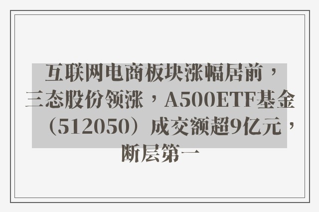 互联网电商板块涨幅居前，三态股份领涨，A500ETF基金（512050）成交额超9亿元，断层第一