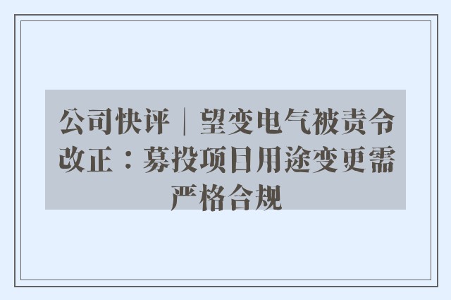 公司快评︱望变电气被责令改正：募投项目用途变更需严格合规