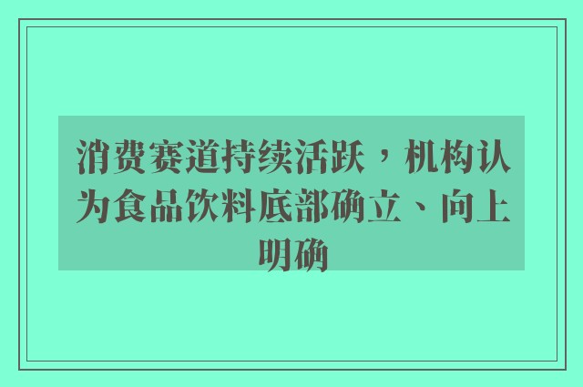 消费赛道持续活跃，机构认为食品饮料底部确立、向上明确