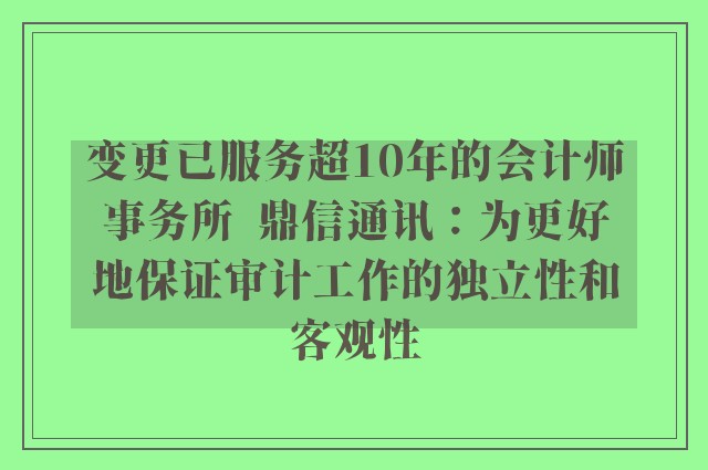 变更已服务超10年的会计师事务所  鼎信通讯：为更好地保证审计工作的独立性和客观性