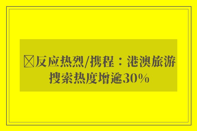 ﻿反应热烈/携程：港澳旅游搜索热度增逾30%