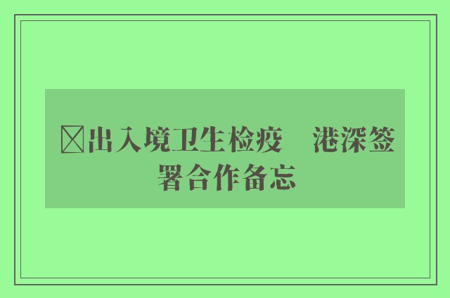 ﻿出入境卫生检疫　港深签署合作备忘