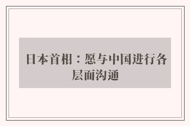 日本首相：愿与中国进行各层面沟通