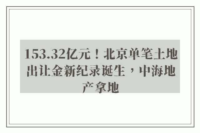 153.32亿元！北京单笔土地出让金新纪录诞生，中海地产拿地