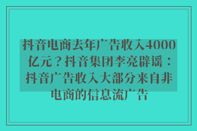 抖音电商去年广告收入4000亿元？抖音集团李亮辟谣：抖音广告收入大部分来自非电商的信息流广告