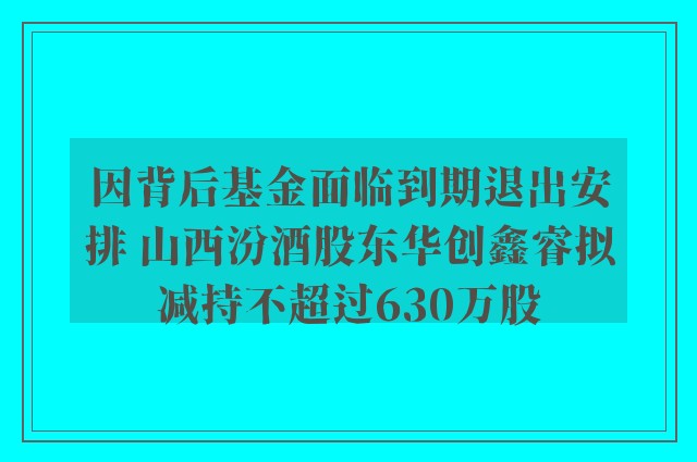 因背后基金面临到期退出安排 山西汾酒股东华创鑫睿拟减持不超过630万股