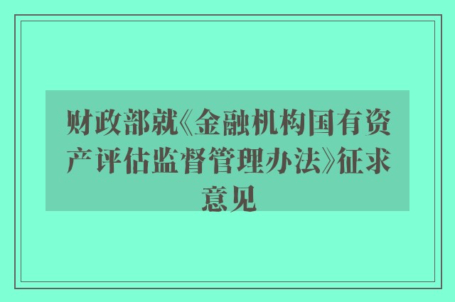 财政部就《金融机构国有资产评估监督管理办法》征求意见