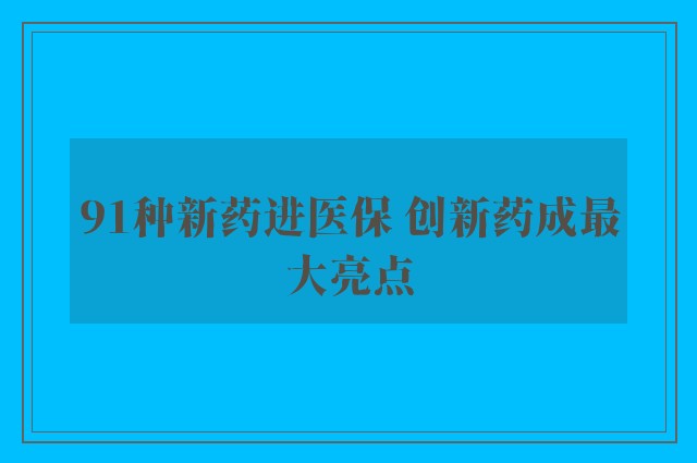 91种新药进医保 创新药成最大亮点